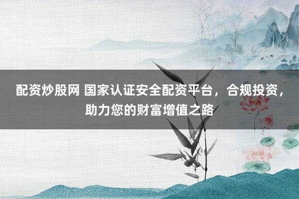 配资炒股网 国家认证安全配资平台,合规投资,助力您的财富增值之路