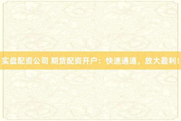 实盘配资公司 期货配资开户:快速通道,放大盈利!