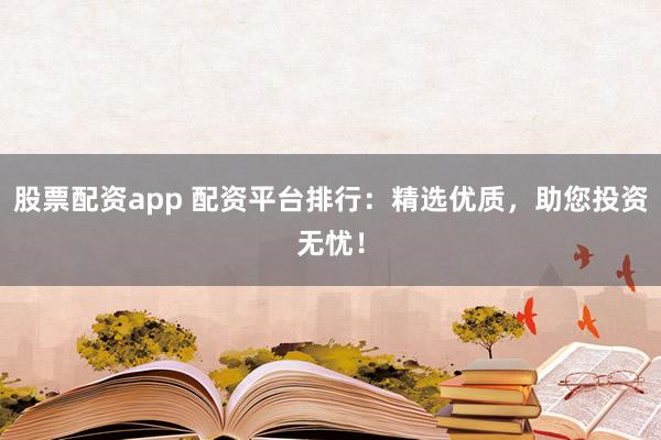 股票配资app 配资平台排行:精选优质,助您投资无忧!
