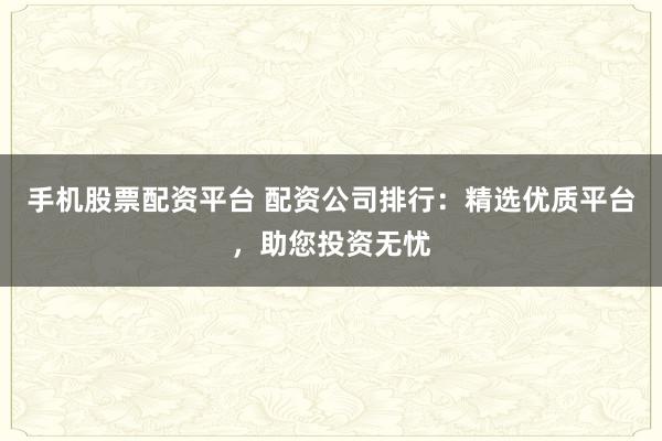 手机股票配资平台 配资公司排行:精选优质平台,助您投资无忧