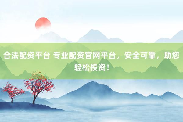 合法配资平台 专业配资官网平台,安全可靠,助您轻松投资!