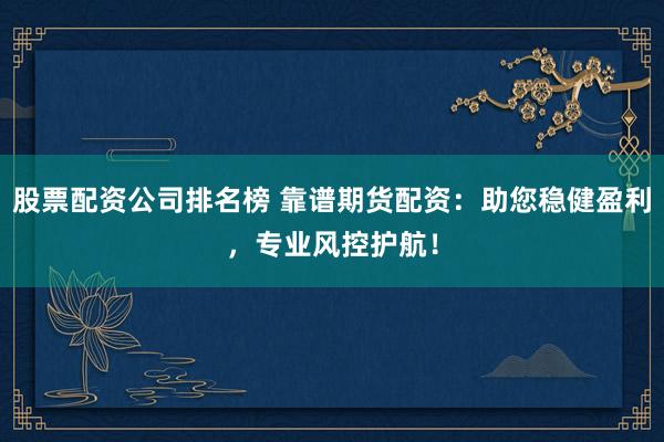股票配资公司排名榜 靠谱期货配资：助您稳健盈利，专业风控护航！