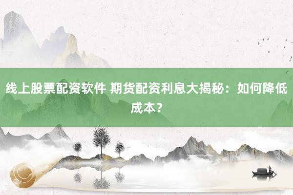 线上股票配资软件 期货配资利息大揭秘：如何降低成本？