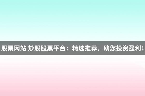 股票网站 炒股股票平台：精选推荐，助您投资盈利！