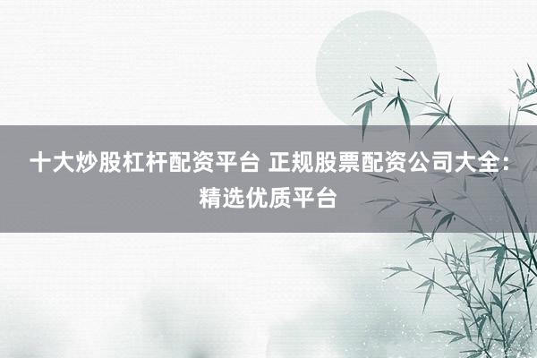 十大炒股杠杆配资平台 正规股票配资公司大全:精选优质平台