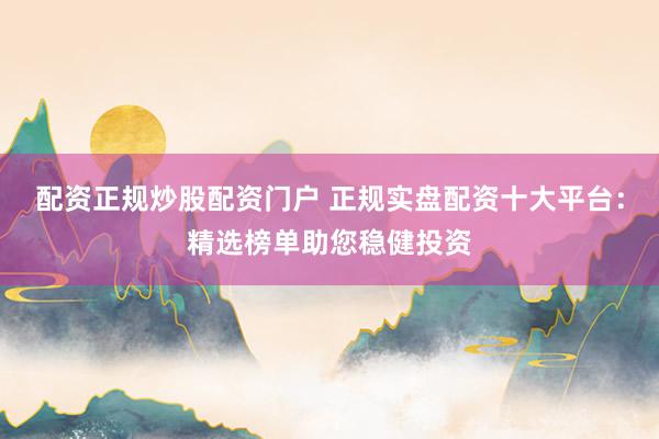 配资正规炒股配资门户 正规实盘配资十大平台:精选榜单助您稳健投资