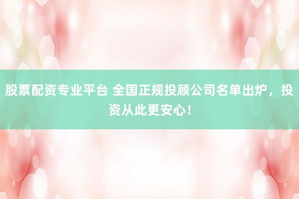 股票配资专业平台 全国正规投顾公司名单出炉,投资从此更安心!
