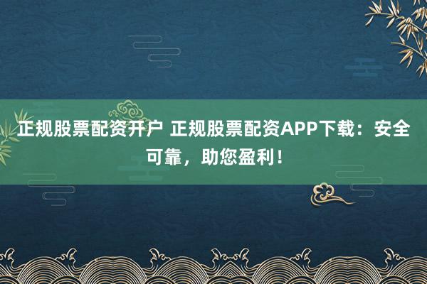 正规股票配资开户 正规股票配资APP下载:安全可靠,助您盈利!