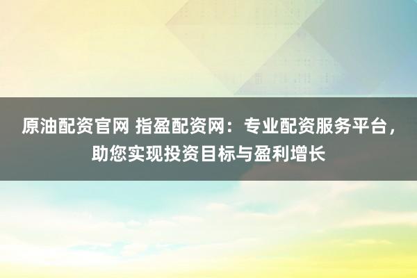 原油配资官网 指盈配资网：专业配资服务平台，助您实现投资目标与盈利增长
