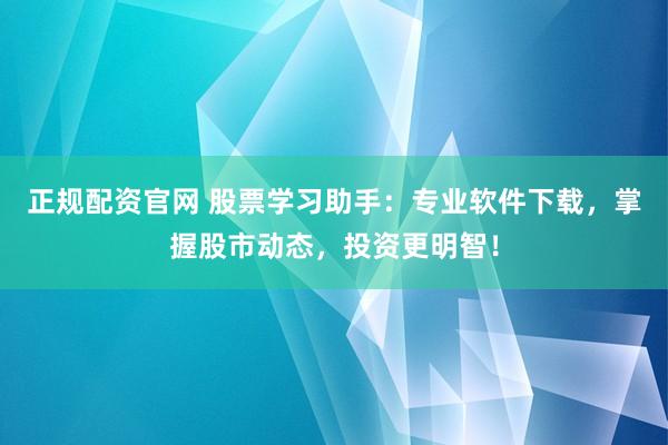 正规配资官网 股票学习助手:专业软件下载,掌握股市动态,投资更明智!