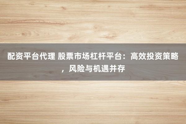 配资平台代理 股票市场杠杆平台:高效投资策略,风险与机遇并存