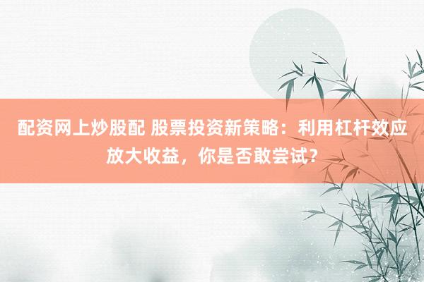 配资网上炒股配 股票投资新策略：利用杠杆效应放大收益，你是否敢尝试？