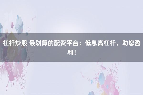 杠杆炒股 最划算的配资平台:低息高杠杆,助您盈利!
