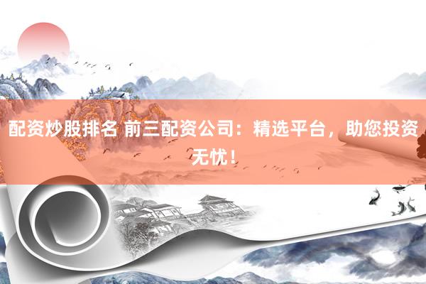 配资炒股排名 前三配资公司:精选平台,助您投资无忧!