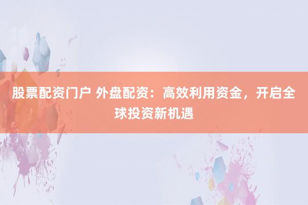股票配资门户 外盘配资:高效利用资金,开启全球投资新机遇