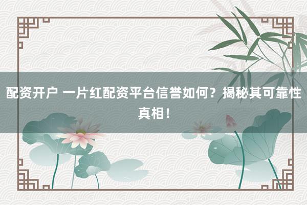 配资开户 一片红配资平台信誉如何?揭秘其可靠性真相!