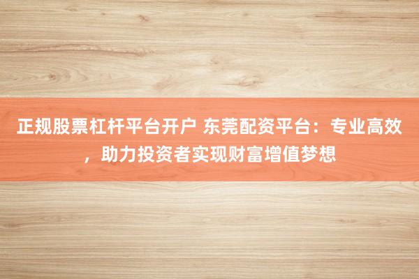 正规股票杠杆平台开户 东莞配资平台：专业高效，助力投资者实现财富增值梦想