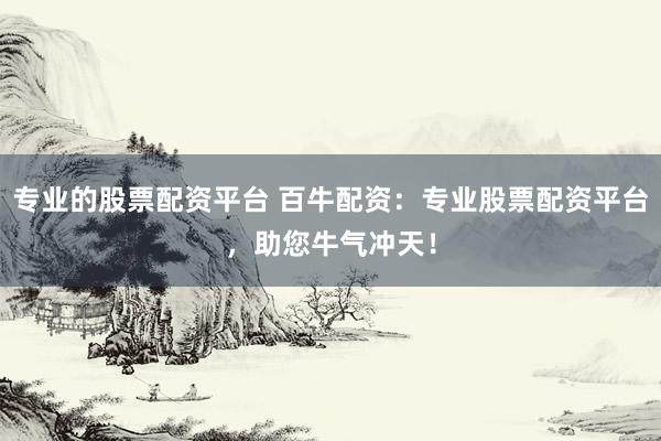 专业的股票配资平台 百牛配资:专业股票配资平台,助您牛气冲天!