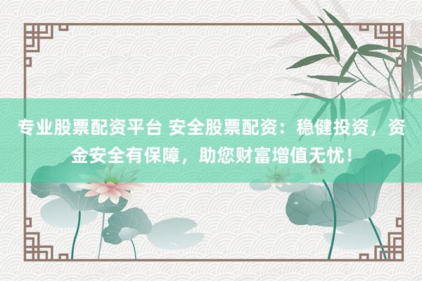 专业股票配资平台 安全股票配资：稳健投资，资金安全有保障，助您财富增值无忧！