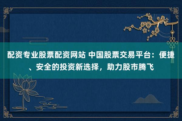 配资专业股票配资网站 中国股票交易平台:便捷、安全的投资新选择,助力股市腾飞