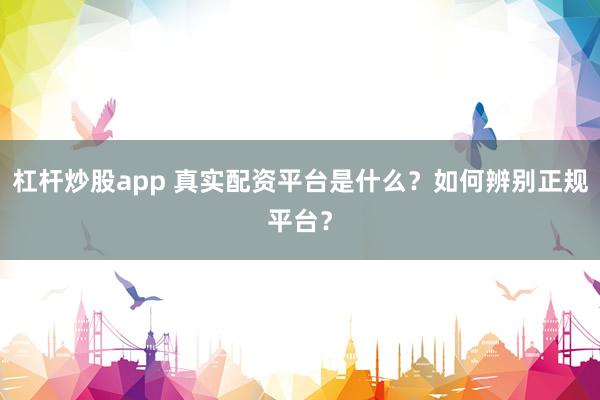 杠杆炒股app 真实配资平台是什么?如何辨别正规平台?