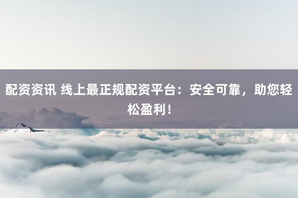 配资资讯 线上最正规配资平台:安全可靠,助您轻松盈利!