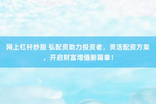 网上杠杆炒股 弘配资助力投资者,灵活配资方案,开启财富增值新篇章!