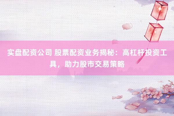 实盘配资公司 股票配资业务揭秘：高杠杆投资工具，助力股市交易策略