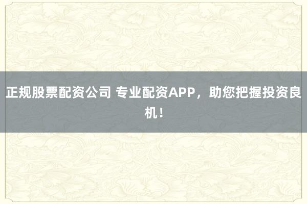 正规股票配资公司 专业配资APP,助您把握投资良机!