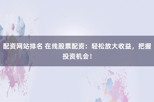 配资网站排名 在线股票配资:轻松放大收益,把握投资机会!