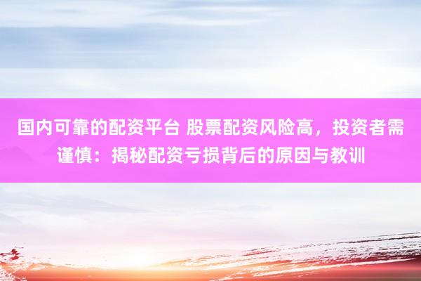 国内可靠的配资平台 股票配资风险高,投资者需谨慎:揭秘配资亏损背后的原因与教训