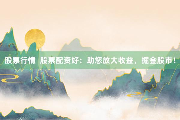 股票行情 股票配资好:助您放大收益,掘金股市!