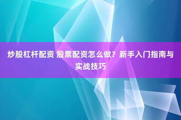 炒股杠杆配资 股票配资怎么做?新手入门指南与实战技巧