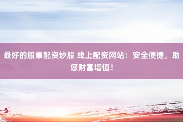 最好的股票配资炒股 线上配资网站：安全便捷，助您财富增值！