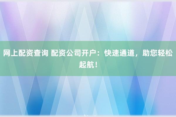 网上配资查询 配资公司开户:快速通道,助您轻松起航!