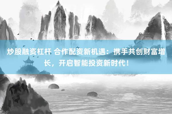 炒股融资杠杆 合作配资新机遇:携手共创财富增长,开启智能投资新时代!