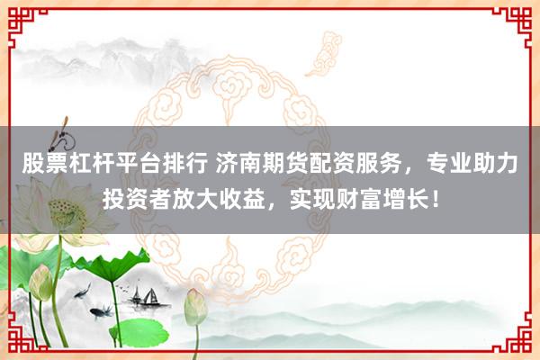 股票杠杆平台排行 济南期货配资服务,专业助力投资者放大收益,实现财富增长!