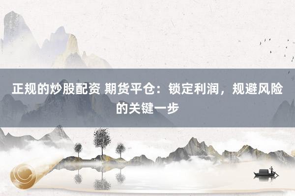 正规的炒股配资 期货平仓：锁定利润，规避风险的关键一步
