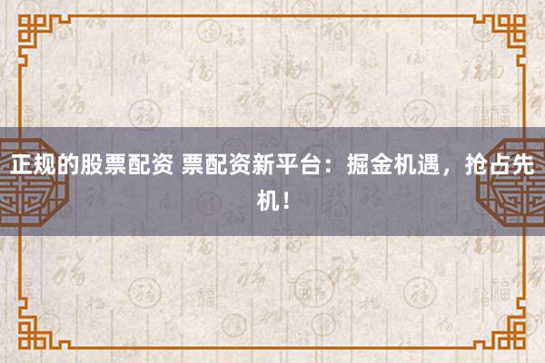 正规的股票配资 票配资新平台:掘金机遇,抢占先机!