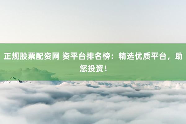 正规股票配资网 资平台排名榜:精选优质平台,助您投资!