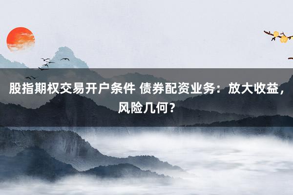 股指期权交易开户条件 债券配资业务：放大收益，风险几何？