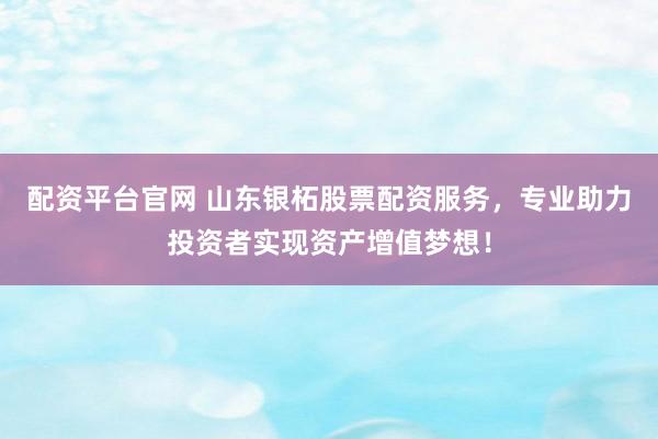 配资平台官网 山东银柘股票配资服务，专业助力投资者实现资产增值梦想！