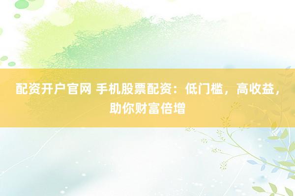 配资开户官网 手机股票配资：低门槛，高收益，助你财富倍增