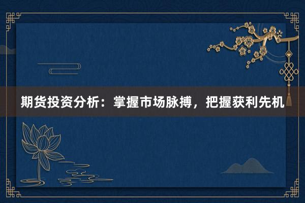 期货投资分析：掌握市场脉搏，把握获利先机