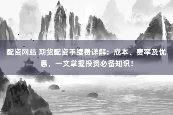配资网站 期货配资手续费详解:成本、费率及优惠,一文掌握投资必备知识!