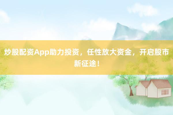 炒股配资App助力投资，任性放大资金，开启股市新征途！