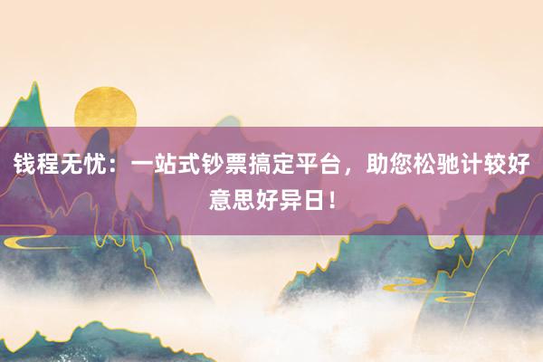 钱程无忧：一站式钞票搞定平台，助您松驰计较好意思好异日！