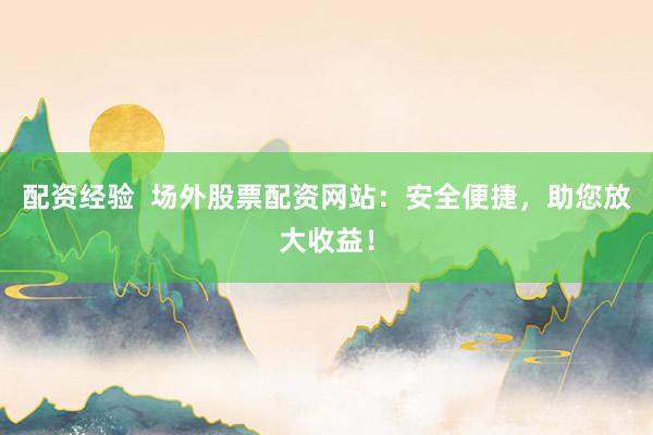配资经验 场外股票配资网站:安全便捷,助您放大收益!