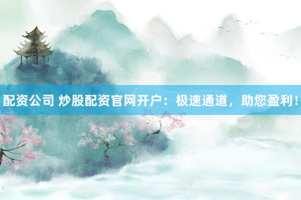配资公司 炒股配资官网开户：极速通道，助您盈利！