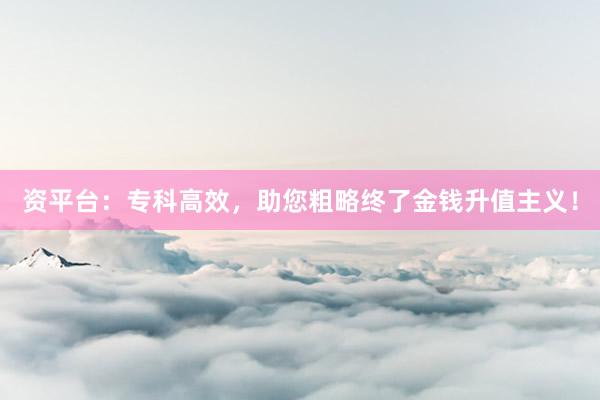 资平台：专科高效，助您粗略终了金钱升值主义！